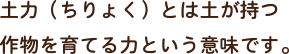 土力（ちりょく）とは土が持つ作物を育てる力という意味です。