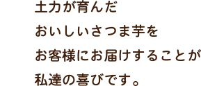 土力が育んだおいしいさつま芋をお客様にお届けすることが私達の喜びです。