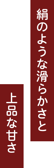 絹のような滑らかさと上品な甘さ