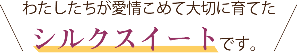 わたしたちが愛情こめて大切に育てたシルクスイート です。